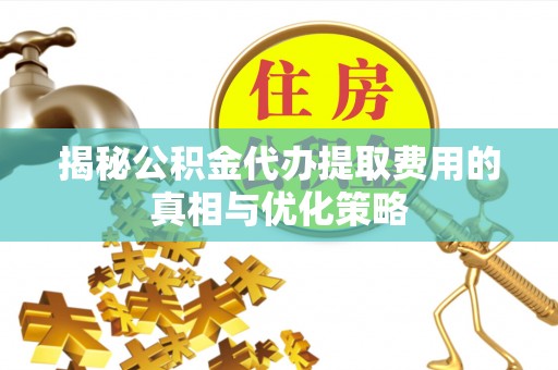 桂平揭秘公积金代办提取费用的真相与优化策略
