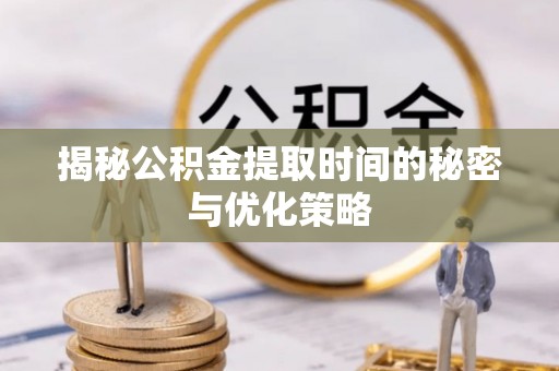 桂平揭秘公积金提取时间的秘密与优化策略