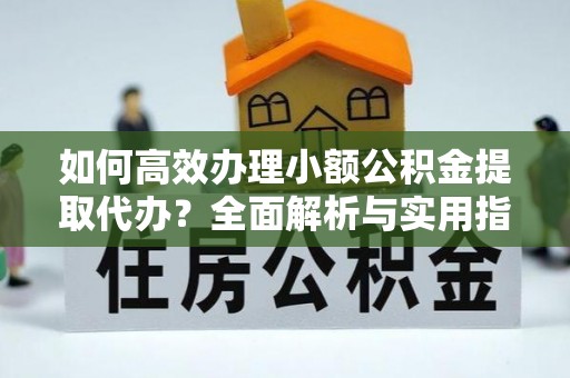 桂平如何高效办理小额公积金提取代办？全面解析与实用指南