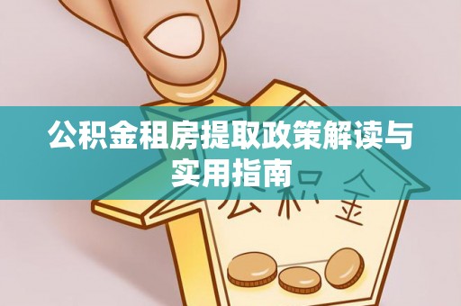 桂平公积金租房提取政策解读与实用指南