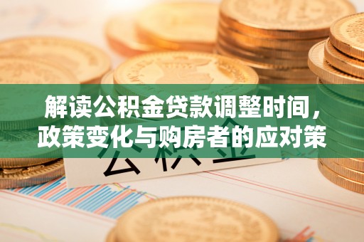 桂平解读公积金贷款调整时间，政策变化与购房者的应对策略