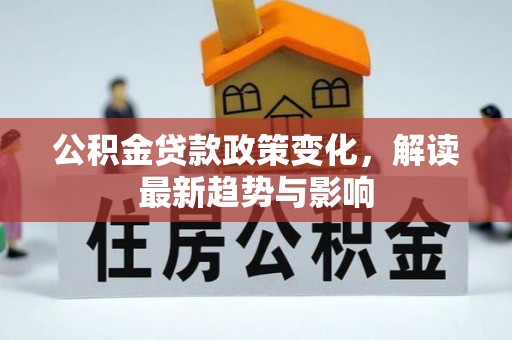 桂平公积金贷款政策变化，解读最新趋势与影响