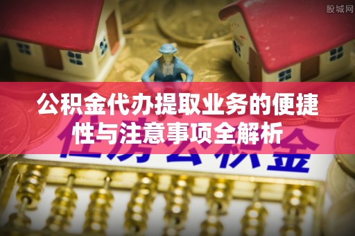 桂平公积金代办提取业务的便捷性与注意事项全解析