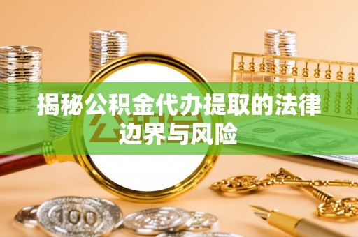 桂平揭秘公积金代办提取的法律边界与风险