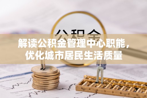 桂平解读公积金管理中心职能，优化城市居民生活质量