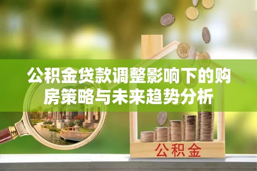 桂平公积金贷款调整影响下的购房策略与未来趋势分析