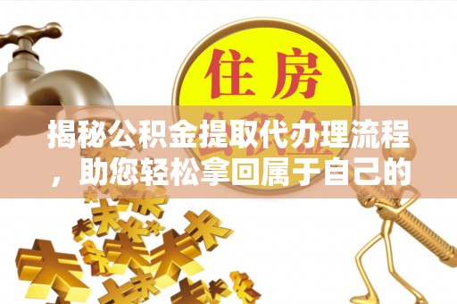 桂平揭秘公积金提取代办理流程，助您轻松拿回属于自己的钱