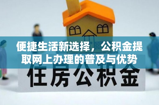 桂平便捷生活新选择，公积金提取网上办理的普及与优势
