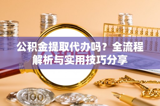 桂平公积金提取代办吗？全流程解析与实用技巧分享