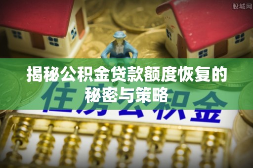桂平揭秘公积金贷款额度恢复的秘密与策略
