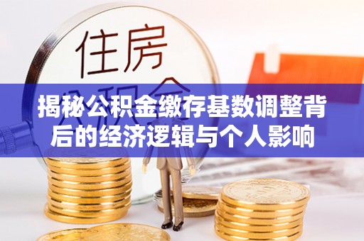 桂平揭秘公积金缴存基数调整背后的经济逻辑与个人影响