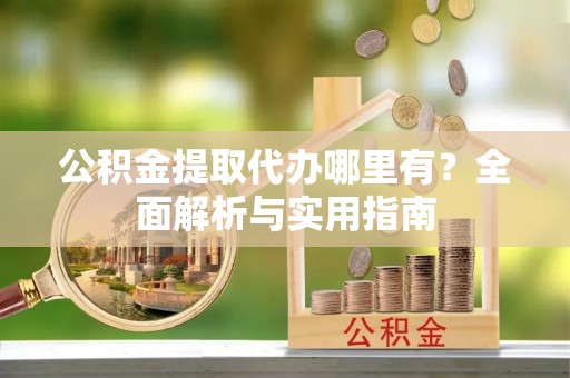 桂平公积金提取代办哪里有？全面解析与实用指南
