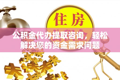 桂平公积金代办提取咨询，轻松解决您的资金需求问题