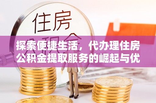 桂平探索便捷生活，代办理住房公积金提取服务的崛起与优势