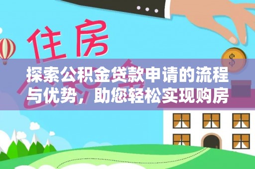 桂平探索公积金贷款申请的流程与优势，助您轻松实现购房梦想