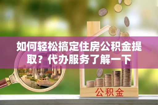 桂平如何轻松搞定住房公积金提取？代办服务了解一下