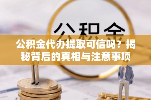 桂平公积金代办提取可信吗？揭秘背后的真相与注意事项