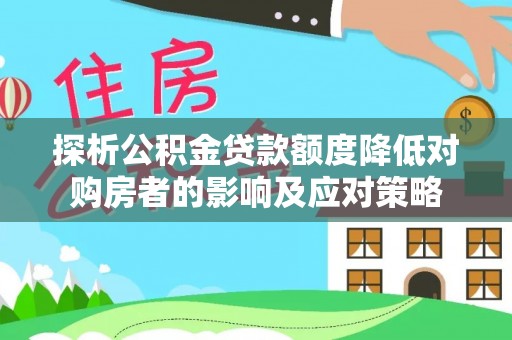 桂平探析公积金贷款额度降低对购房者的影响及应对策略