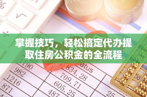 桂平掌握技巧，轻松搞定代办提取住房公积金的全流程
