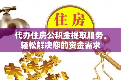 桂平代办住房公积金提取服务，轻松解决您的资金需求