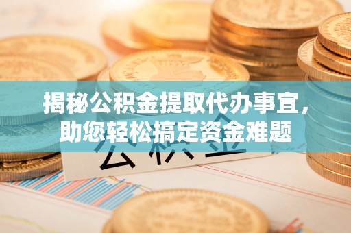 桂平揭秘公积金提取代办事宜，助您轻松搞定资金难题