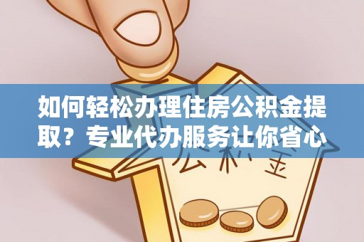 桂平如何轻松办理住房公积金提取？专业代办服务让你省心无忧