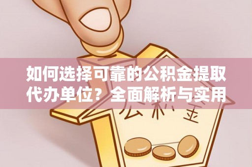 桂平如何选择可靠的公积金提取代办单位？全面解析与实用建议