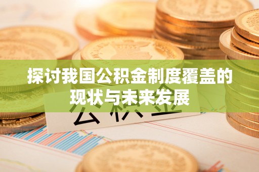 桂平探讨我国公积金制度覆盖的现状与未来发展