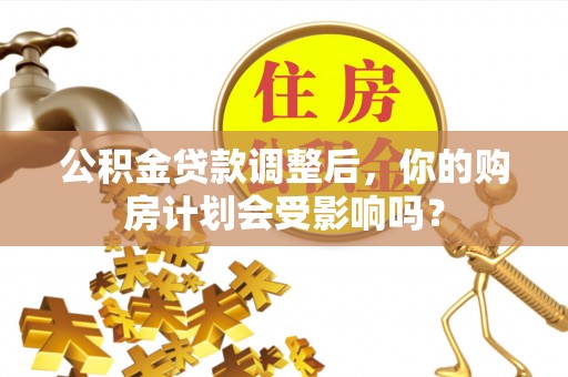 桂平公积金贷款调整后，你的购房计划会受影响吗？