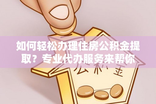 桂平如何轻松办理住房公积金提取？专业代办服务来帮你