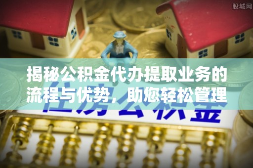 桂平揭秘公积金代办提取业务的流程与优势，助您轻松管理财务