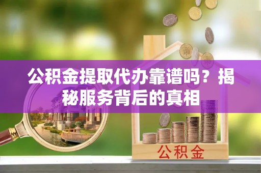 桂平公积金提取代办靠谱吗？揭秘服务背后的真相