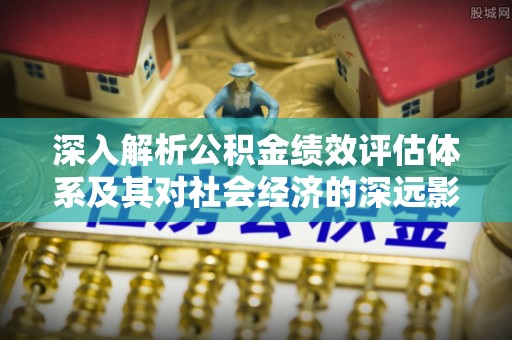 桂平深入解析公积金绩效评估体系及其对社会经济的深远影响