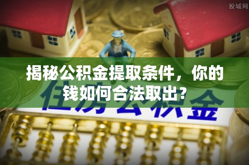 桂平揭秘公积金提取条件，你的钱如何合法取出？