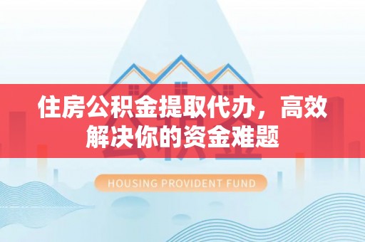 桂平住房公积金提取代办，高效解决你的资金难题