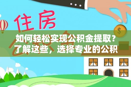 桂平如何轻松实现公积金提取？了解这些，选择专业的公积金提取代办服务