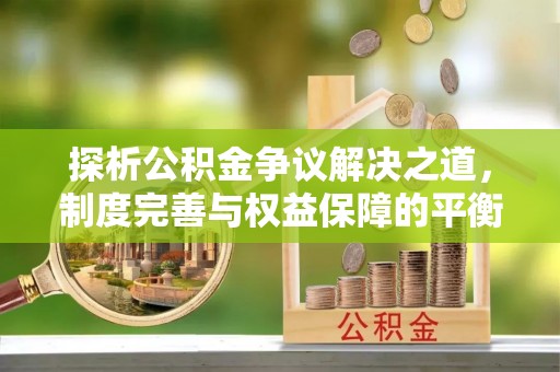 桂平探析公积金争议解决之道，制度完善与权益保障的平衡点