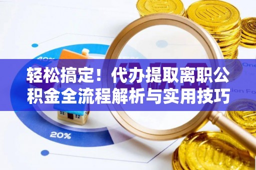 桂平轻松搞定！代办提取离职公积金全流程解析与实用技巧