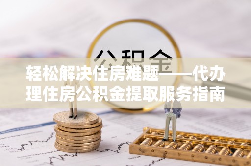 桂平轻松解决住房难题——代办理住房公积金提取服务指南