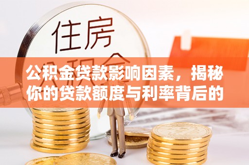 桂平公积金贷款影响因素，揭秘你的贷款额度与利率背后的秘密