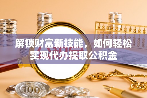 桂平解锁财富新技能，如何轻松实现代办提取公积金