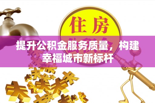桂平提升公积金服务质量，构建幸福城市新标杆