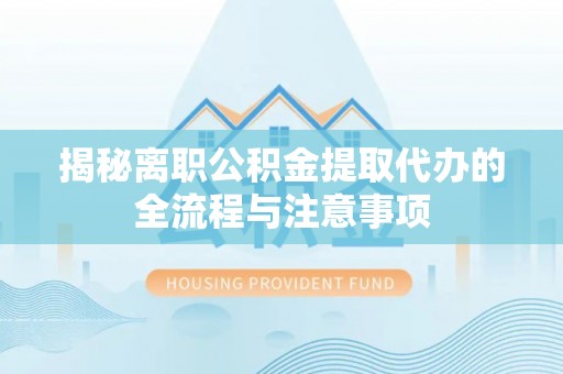 桂平揭秘离职公积金提取代办的全流程与注意事项