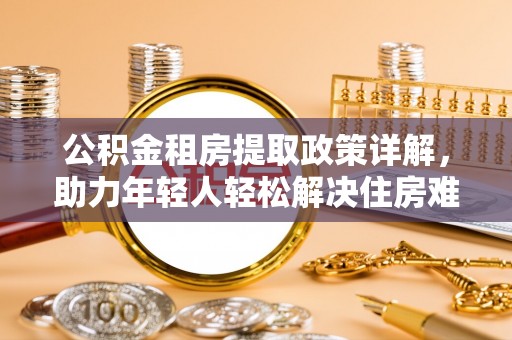 桂平公积金租房提取政策详解，助力年轻人轻松解决住房难题