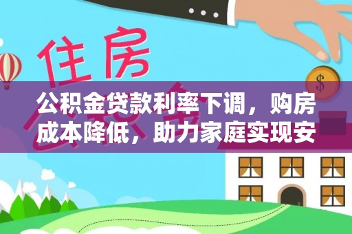桂平公积金贷款利率下调，购房成本降低，助力家庭实现安居梦