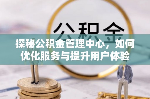 桂平探秘公积金管理中心，如何优化服务与提升用户体验