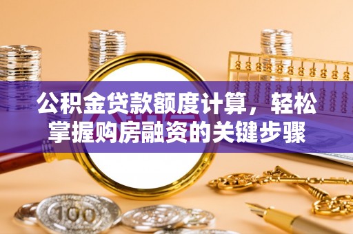 桂平公积金贷款额度计算，轻松掌握购房融资的关键步骤