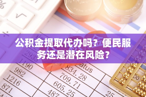 桂平公积金提取代办吗？便民服务还是潜在风险？