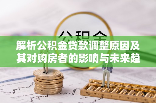 桂平解析公积金贷款调整原因及其对购房者的影响与未来趋势