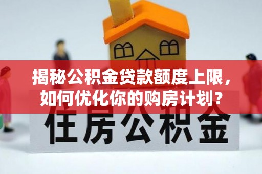 桂平揭秘公积金贷款额度上限，如何优化你的购房计划？
